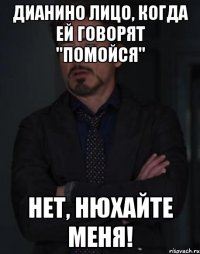 Дианино лицо, когда ей говорят "помойся" Нет, нюхайте меня!