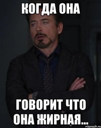 когда она говорит что она жирная...