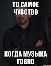 то самое чувство когда музыка говно