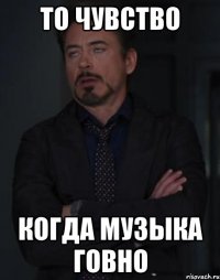 то чувство когда музыка говно