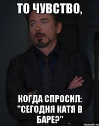 То чувство, когда спросил: "Сегодня Катя в баре?"