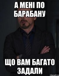 а мені по барабану що вам багато задали