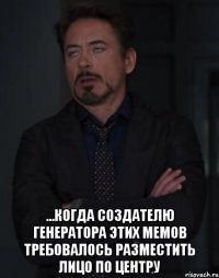  ...когда создателю генератора этих мемов требовалось разместить лицо по центру