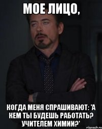 Мое лицо, когда меня спрашивают: 'А кем ты будешь работать? Учителем химии?'