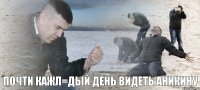 Почти кажл=дый день видеть аникину