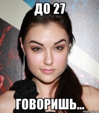 до 27 говоришь...