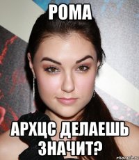 Рома Архцс делаешь значит?