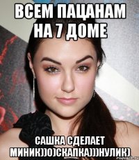 всем пацанам на 7 доме сашка сделает миник))0)скапка)))нулик)