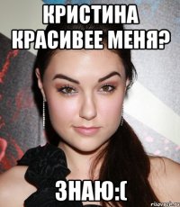 Кристина красивее меня? Знаю:(