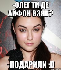 -Олег ти де айфон взяв? -Подарили ;D