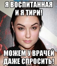 Я воспитанная и я тири! Можем у врачей даже спросить!