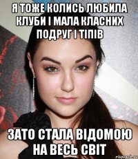 я тоже колись любила клуби і мала класних подруг і тіпів зато стала відомою на весь світ