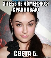 Я тебе не изменяю,я сравниваю Света Б.