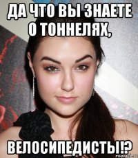 ДА ЧТО ВЫ ЗНАЕТЕ О ТОННЕЛЯХ, ВЕЛОСИПЕДИСТЫ!?