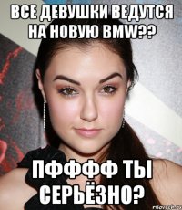 Все девушки ведутся на новую BMW?? пфффф ты серьёзно?