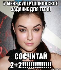 У меня супер шпионское задание для тебя! Сосчитай 2+2!!!!!!!!!!!!!!