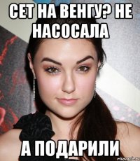 Сет на венгу? Не насосала А ПОДАРИЛИ