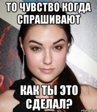 То чувство когда спрашивают Как ты это сделал?