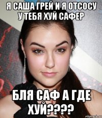 Я саша грей и я отсосу у тебя хуй сафер Бля саф а где хуй????