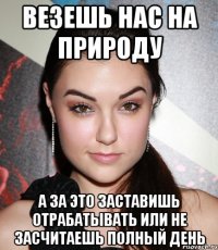 Везешь нас на природу А за это заставишь отрабатывать или не засчитаешь полный день