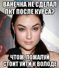 Ванечка не сделал пкт после курса? Чтож, пожалуй стоит уйти к Володе