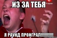 ИЗ ЗА ТЕБЯ Я РАУНД ПРОИГРАЛ!!!!!!!!!!