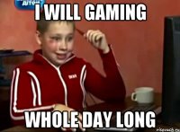 I WILL GAMING WHOLE DAY LONG