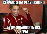 сейчас Я на playground буду добавлять все игры