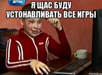 Я щас буду устонавливать все игры 