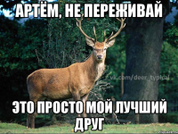 Артём, не переживай Это просто мой лучший друг