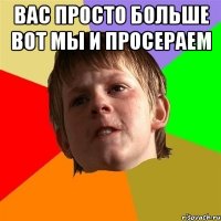 Вас просто больше вот мы и просераем 