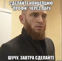 сделайте концепцию "профи" через пару шучу, завтра сделайте