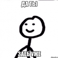 Да ты заеб уже