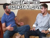 слушай ты тоже подписан на дочу? 