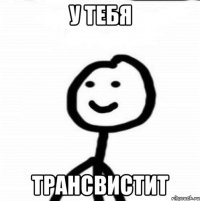 У тебя трансвистит