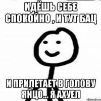 идёшь себе спокойно , и тут бац и прилетает в голову яйцо... я ахуел