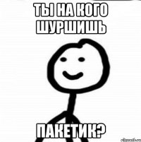 Ты на кого шуршишь Пакетик?