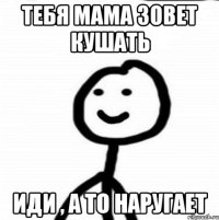 Тебя мама зовет кушать Иди , а то наругает