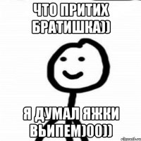 Что притих братишка)) Я думал яжки вьипем)00))