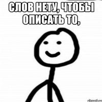 Cлов нету, чтобы описать то, 