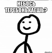 Небось теребонькаешь? 