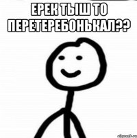 Ерек тыш то перетеребонькал?? 