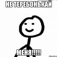 Не теребонькай Меня!!!!!