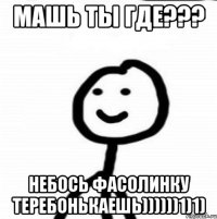 Машь ты где??? Небось фасолинку теребонькаешь))))))1)1)