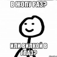 В жопу раз? Или вилкой в глаз?