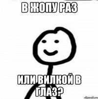 В жопу раз Или вилкой в глаз?