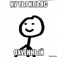 ну ты Ильяс охуенный