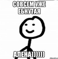 Совсем уже ебнутая Алена))))))