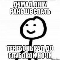 думал лягу раньше спать теребонькал до глубокой ночи