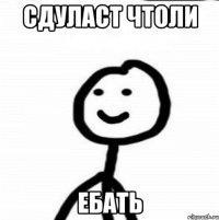 Сдуласт чтоли Ебать